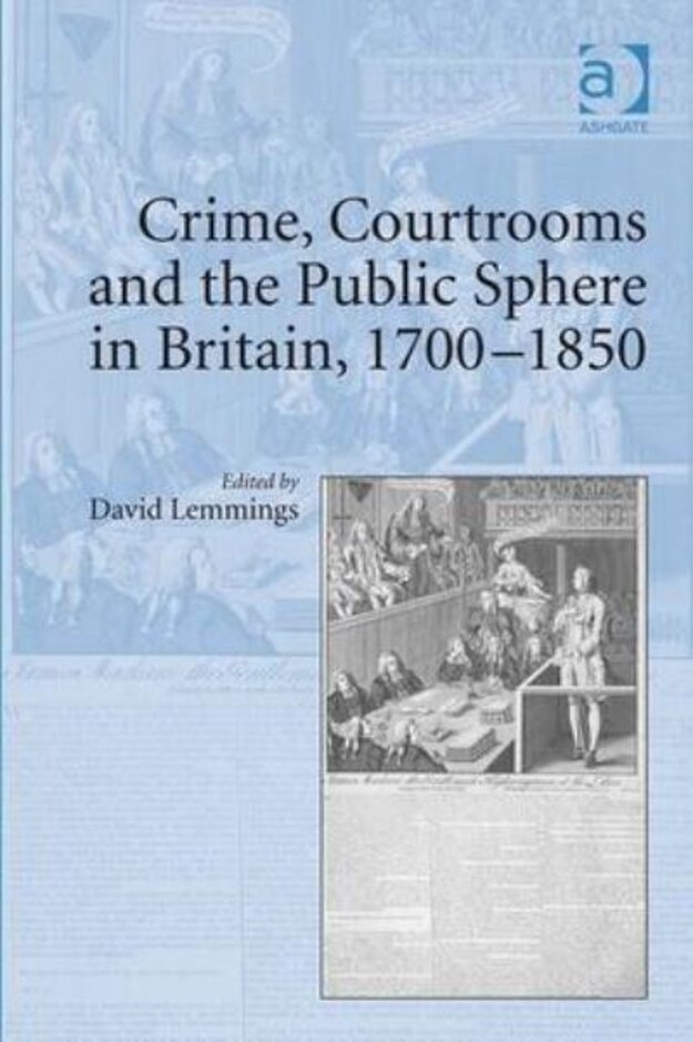 Crime, Courtrooms, And The Public Sphere In Britain, 1700-1850
