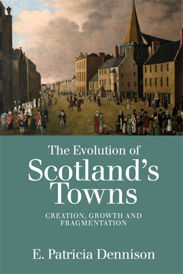The Evolution Of Scotland's Towns: Creation, Growth And Fragmentation, Hbk First Edition 2018