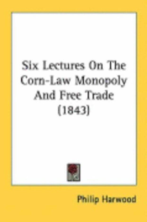 Six Lectures On The Corn-law Monopoly And Free Trade (1843)