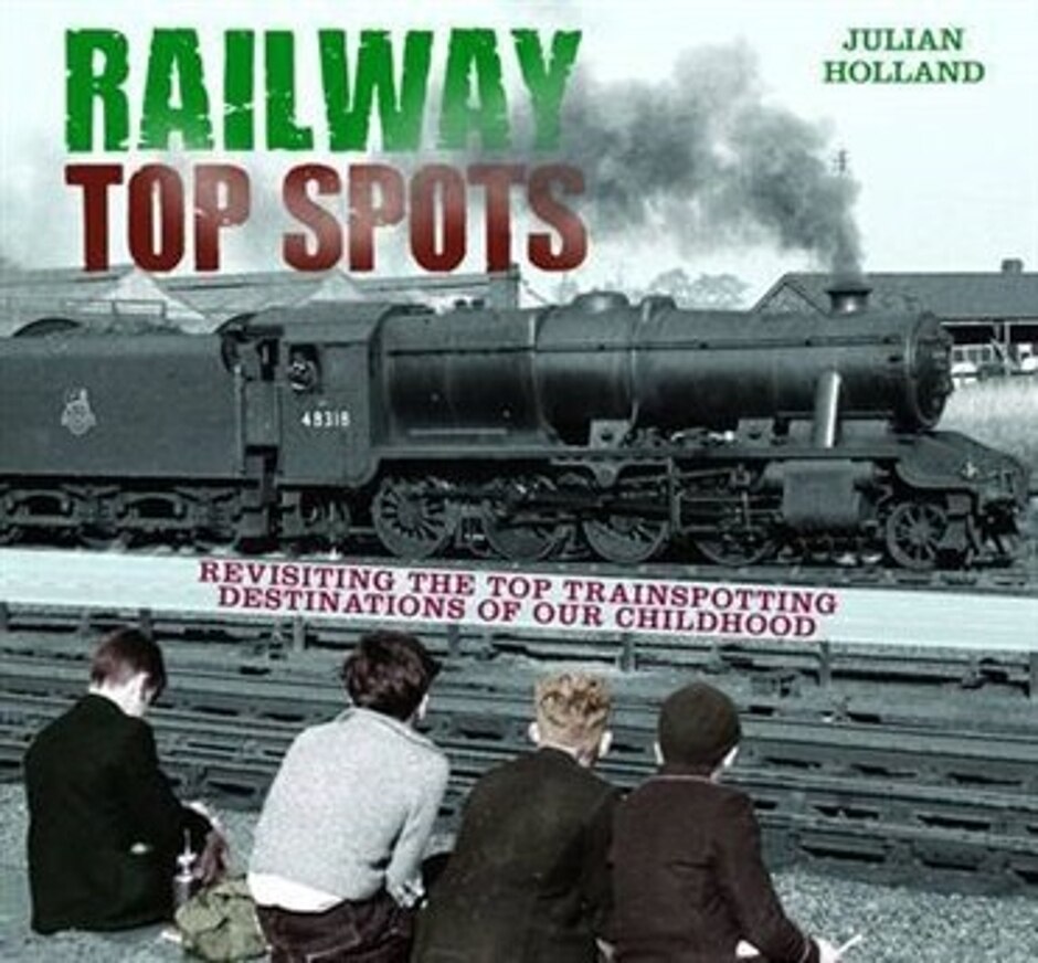 Railway Top Spots : Revisiting The Top Trainspotting Destinations Of Our Childhood / Julian Holland