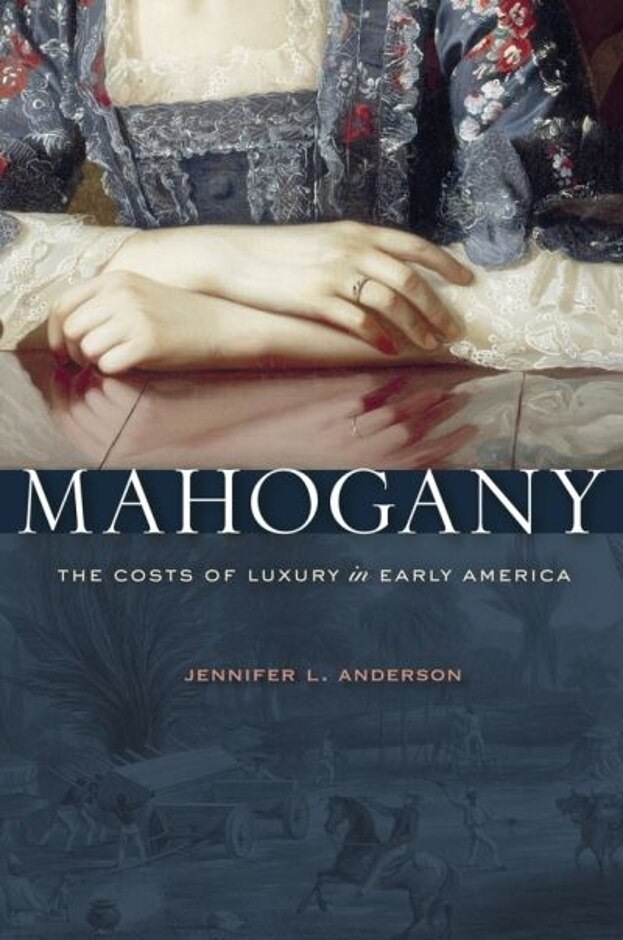 Mahogany. The Cost Of Luxury In Early America. Jennifer L. Anderson.