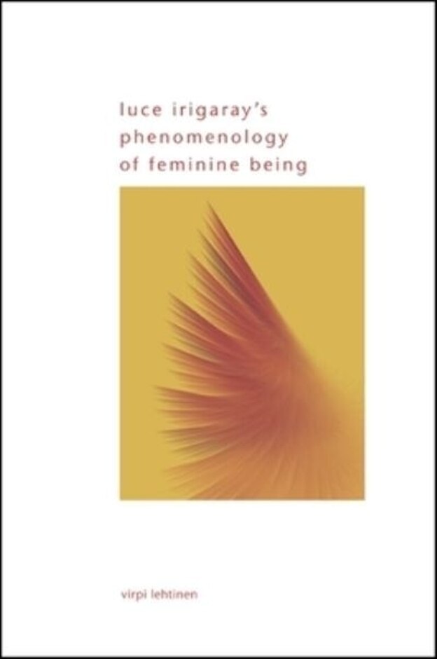 Luce Irigaray's Phenomenology Of Feminine Being - Virpi Lehtinen